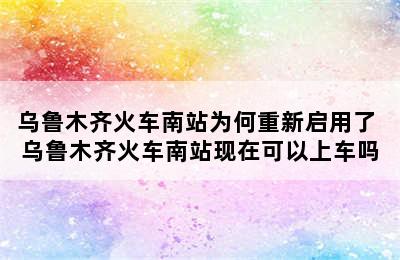 乌鲁木齐火车南站为何重新启用了 乌鲁木齐火车南站现在可以上车吗